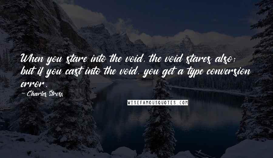 Charles Stross Quotes: When you stare into the void, the void stares also; but if you cast into the void, you get a type conversion error.