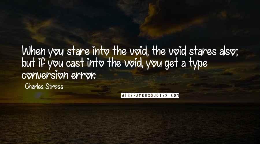 Charles Stross Quotes: When you stare into the void, the void stares also; but if you cast into the void, you get a type conversion error.