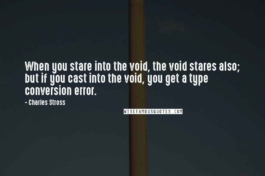 Charles Stross Quotes: When you stare into the void, the void stares also; but if you cast into the void, you get a type conversion error.