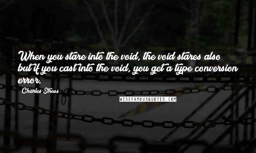 Charles Stross Quotes: When you stare into the void, the void stares also; but if you cast into the void, you get a type conversion error.