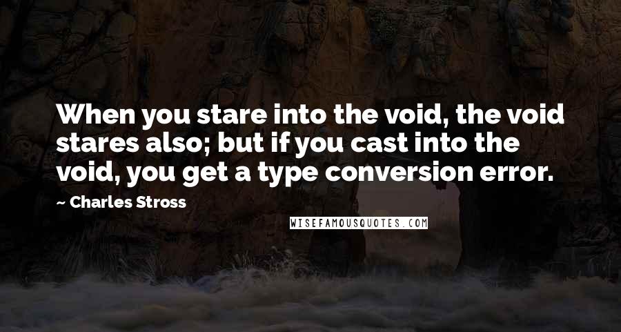 Charles Stross Quotes: When you stare into the void, the void stares also; but if you cast into the void, you get a type conversion error.