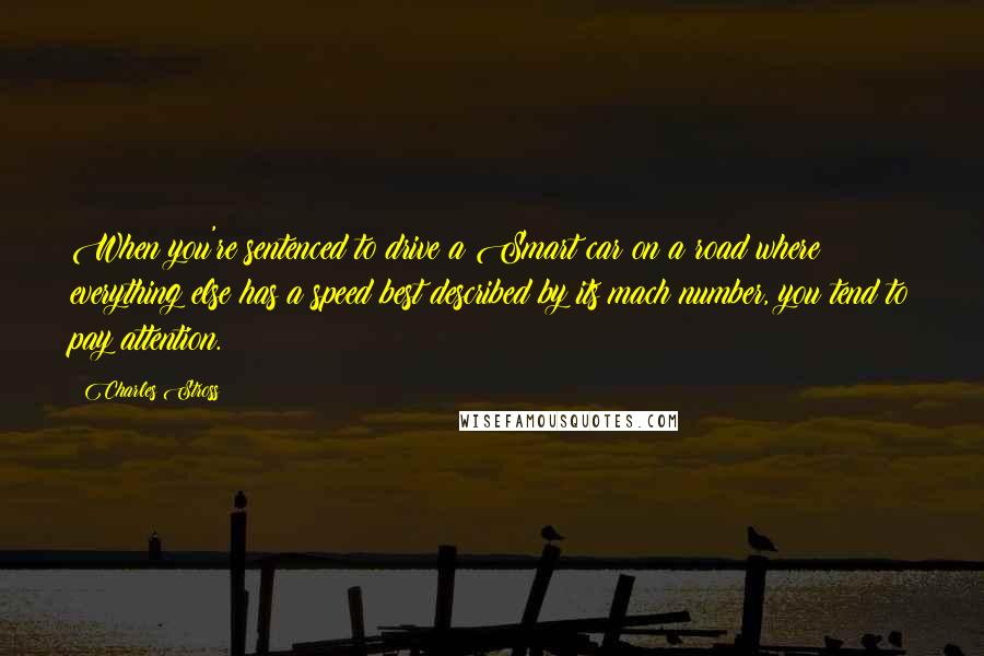 Charles Stross Quotes: When you're sentenced to drive a Smart car on a road where everything else has a speed best described by its mach number, you tend to pay attention.