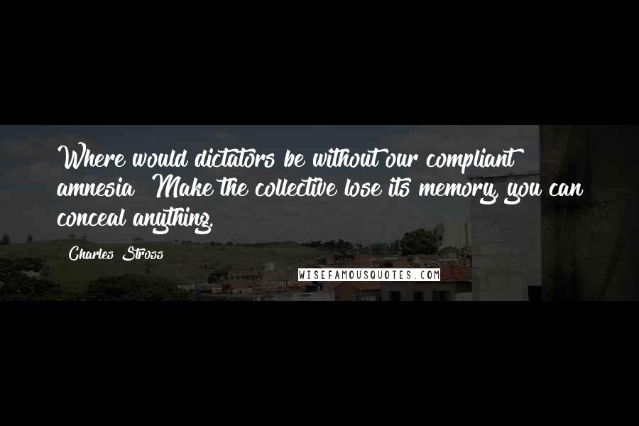 Charles Stross Quotes: Where would dictators be without our compliant amnesia? Make the collective lose its memory, you can conceal anything.