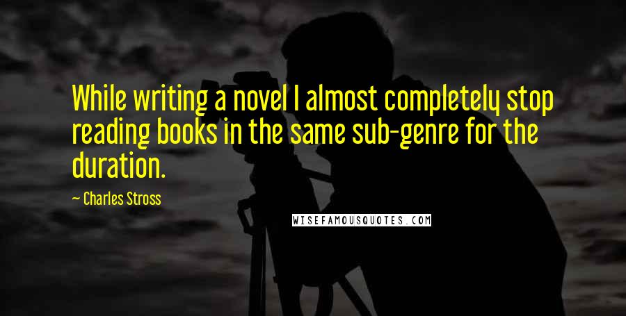 Charles Stross Quotes: While writing a novel I almost completely stop reading books in the same sub-genre for the duration.