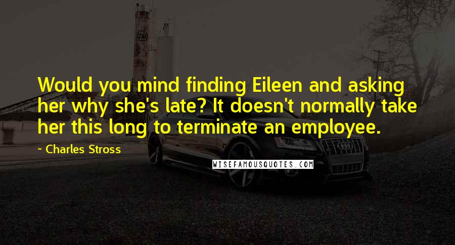 Charles Stross Quotes: Would you mind finding Eileen and asking her why she's late? It doesn't normally take her this long to terminate an employee.