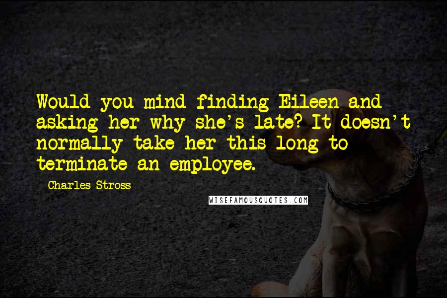 Charles Stross Quotes: Would you mind finding Eileen and asking her why she's late? It doesn't normally take her this long to terminate an employee.