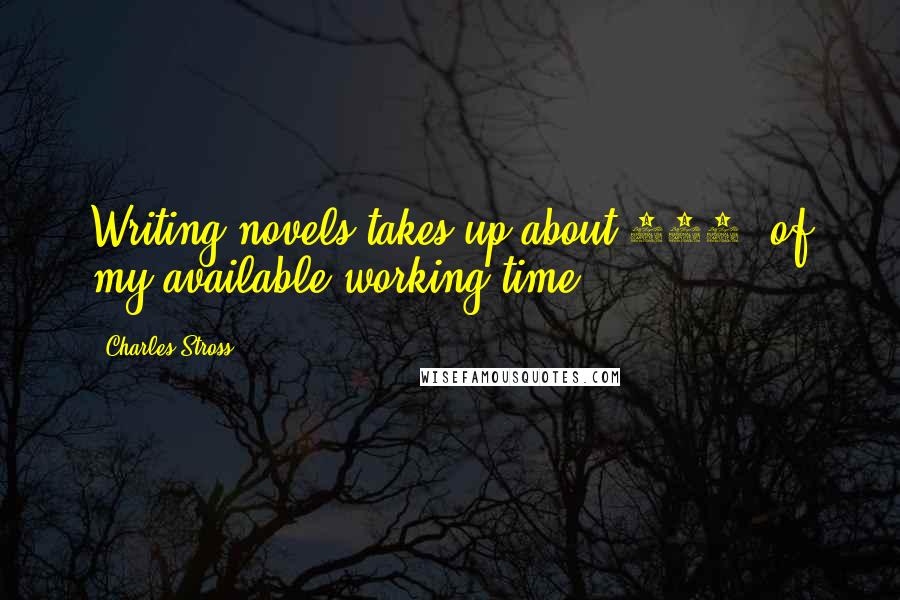 Charles Stross Quotes: Writing novels takes up about 100% of my available working time.