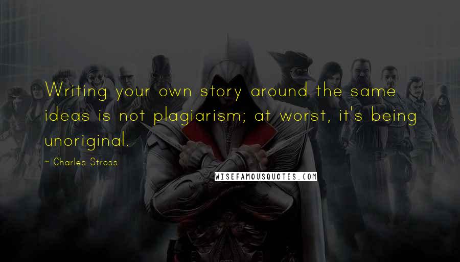 Charles Stross Quotes: Writing your own story around the same ideas is not plagiarism; at worst, it's being unoriginal.