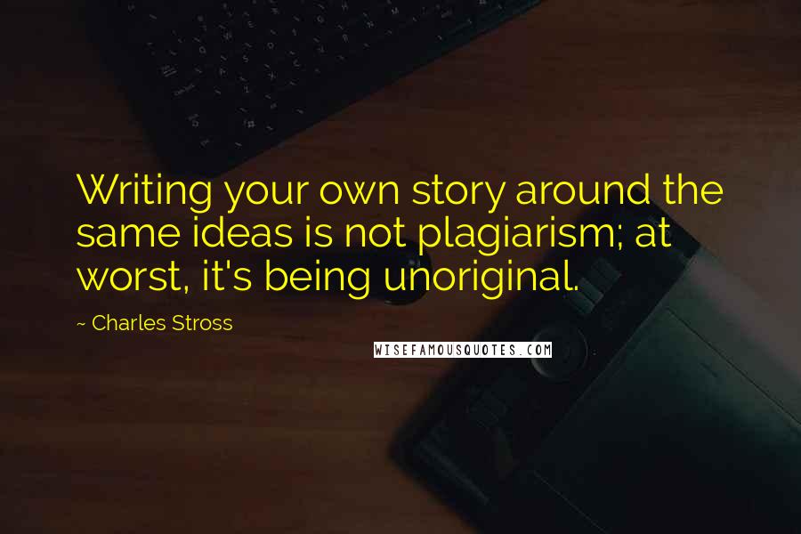 Charles Stross Quotes: Writing your own story around the same ideas is not plagiarism; at worst, it's being unoriginal.