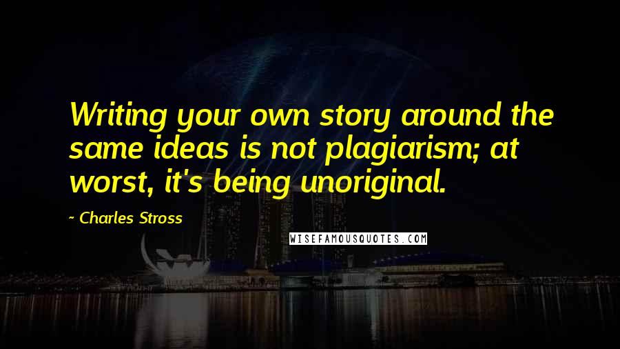 Charles Stross Quotes: Writing your own story around the same ideas is not plagiarism; at worst, it's being unoriginal.