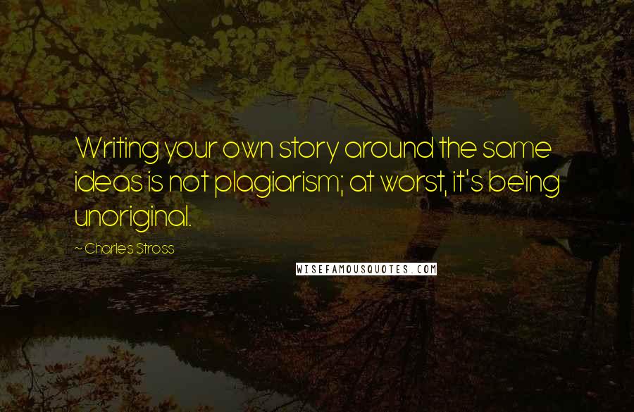 Charles Stross Quotes: Writing your own story around the same ideas is not plagiarism; at worst, it's being unoriginal.