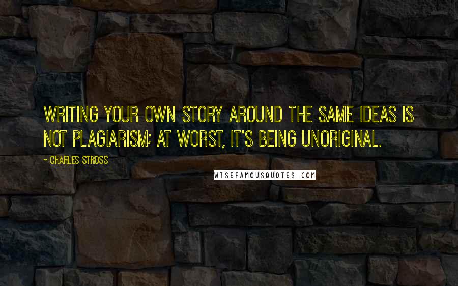 Charles Stross Quotes: Writing your own story around the same ideas is not plagiarism; at worst, it's being unoriginal.