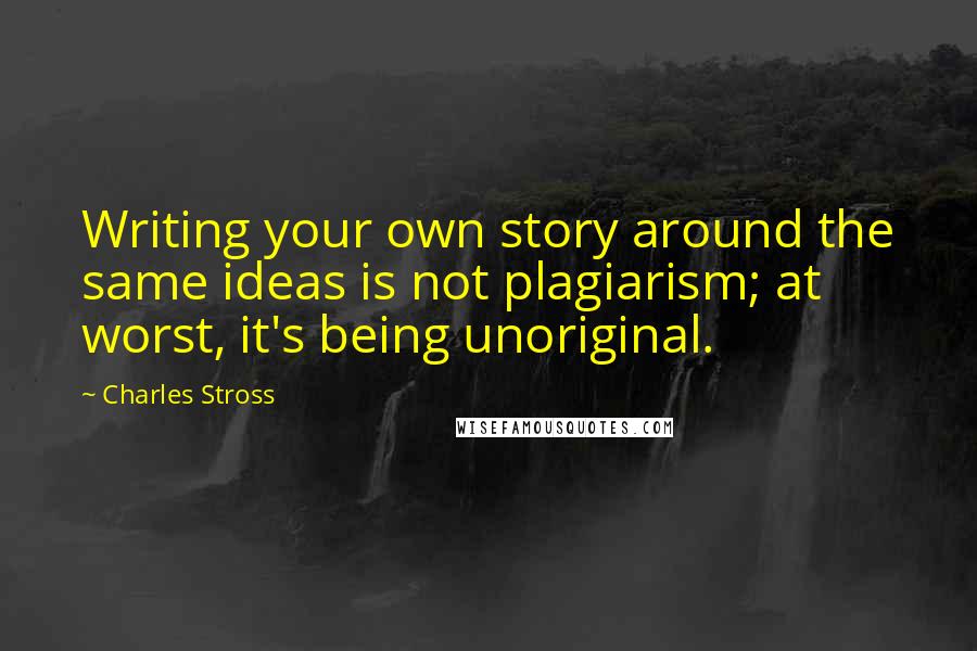 Charles Stross Quotes: Writing your own story around the same ideas is not plagiarism; at worst, it's being unoriginal.