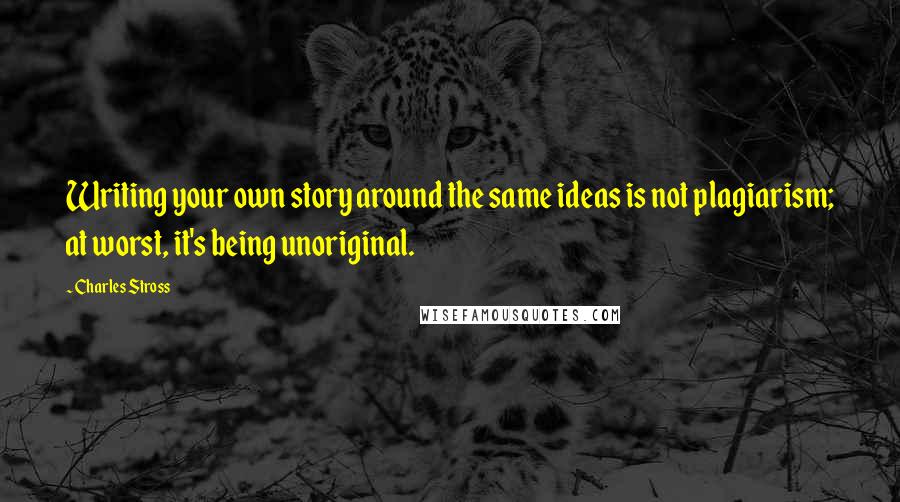 Charles Stross Quotes: Writing your own story around the same ideas is not plagiarism; at worst, it's being unoriginal.