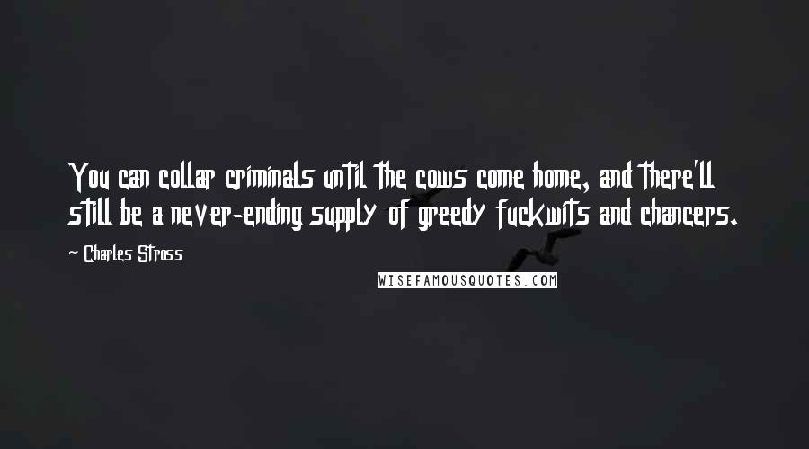 Charles Stross Quotes: You can collar criminals until the cows come home, and there'll still be a never-ending supply of greedy fuckwits and chancers.