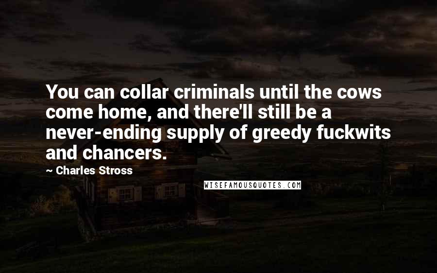 Charles Stross Quotes: You can collar criminals until the cows come home, and there'll still be a never-ending supply of greedy fuckwits and chancers.