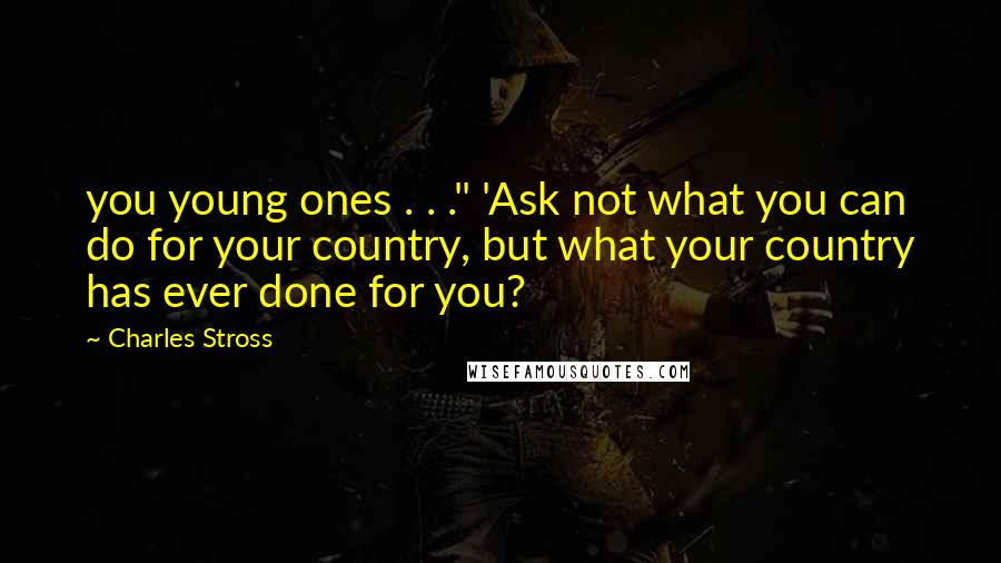 Charles Stross Quotes: you young ones . . ." 'Ask not what you can do for your country, but what your country has ever done for you?