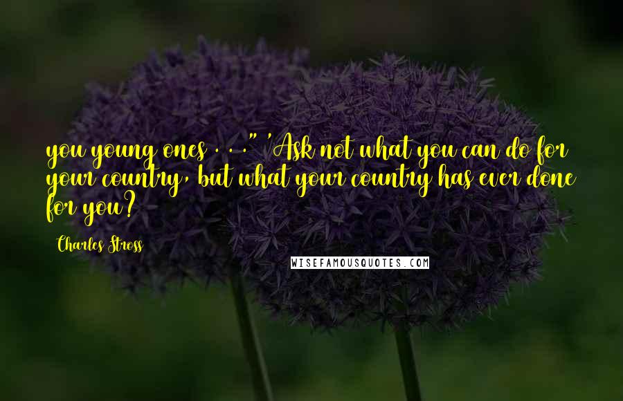 Charles Stross Quotes: you young ones . . ." 'Ask not what you can do for your country, but what your country has ever done for you?