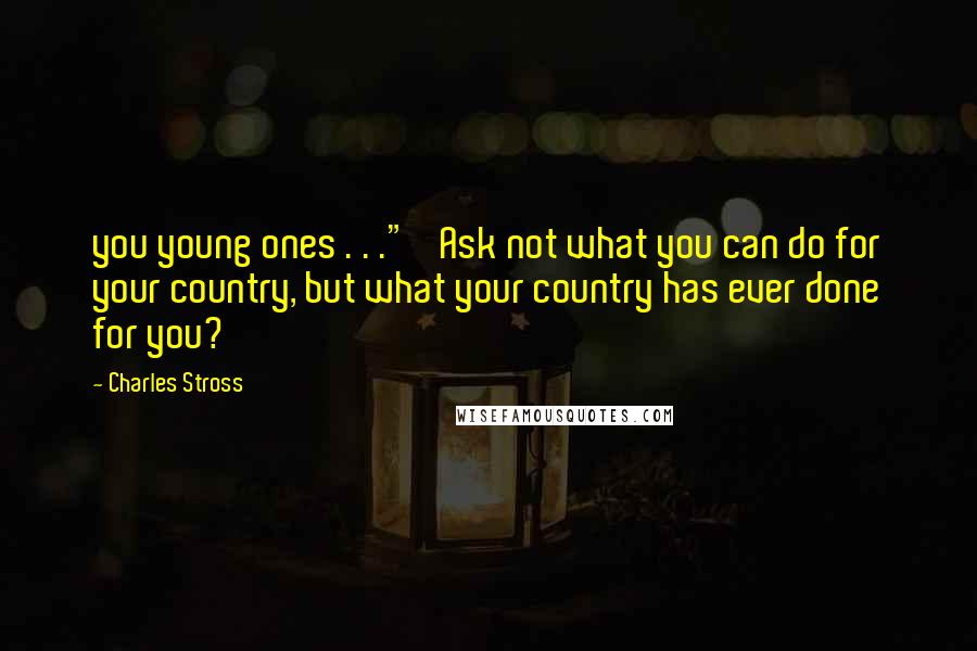 Charles Stross Quotes: you young ones . . ." 'Ask not what you can do for your country, but what your country has ever done for you?