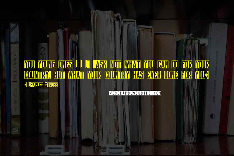 Charles Stross Quotes: you young ones . . ." 'Ask not what you can do for your country, but what your country has ever done for you?