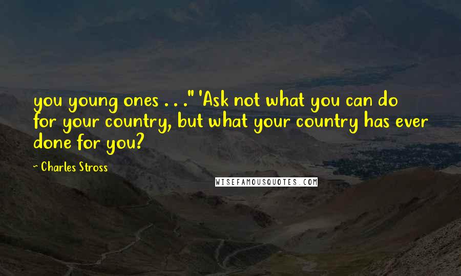 Charles Stross Quotes: you young ones . . ." 'Ask not what you can do for your country, but what your country has ever done for you?