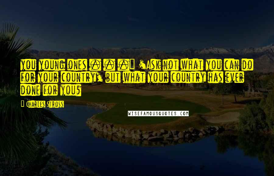 Charles Stross Quotes: you young ones . . ." 'Ask not what you can do for your country, but what your country has ever done for you?