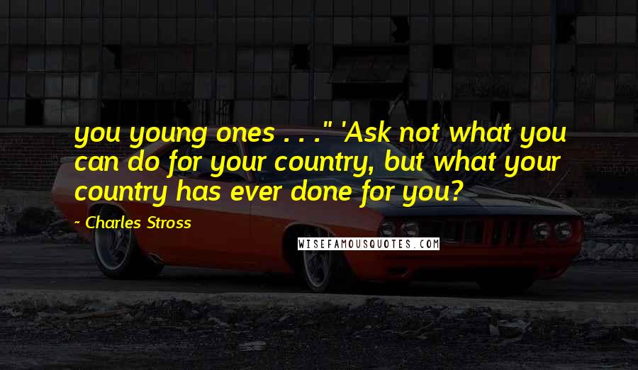 Charles Stross Quotes: you young ones . . ." 'Ask not what you can do for your country, but what your country has ever done for you?