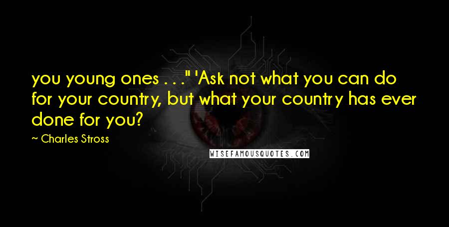 Charles Stross Quotes: you young ones . . ." 'Ask not what you can do for your country, but what your country has ever done for you?