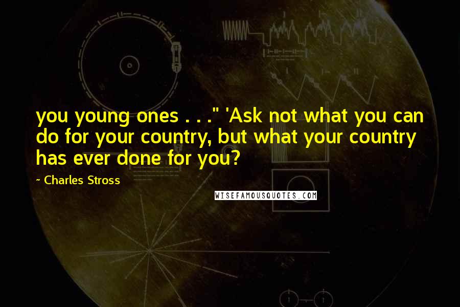 Charles Stross Quotes: you young ones . . ." 'Ask not what you can do for your country, but what your country has ever done for you?