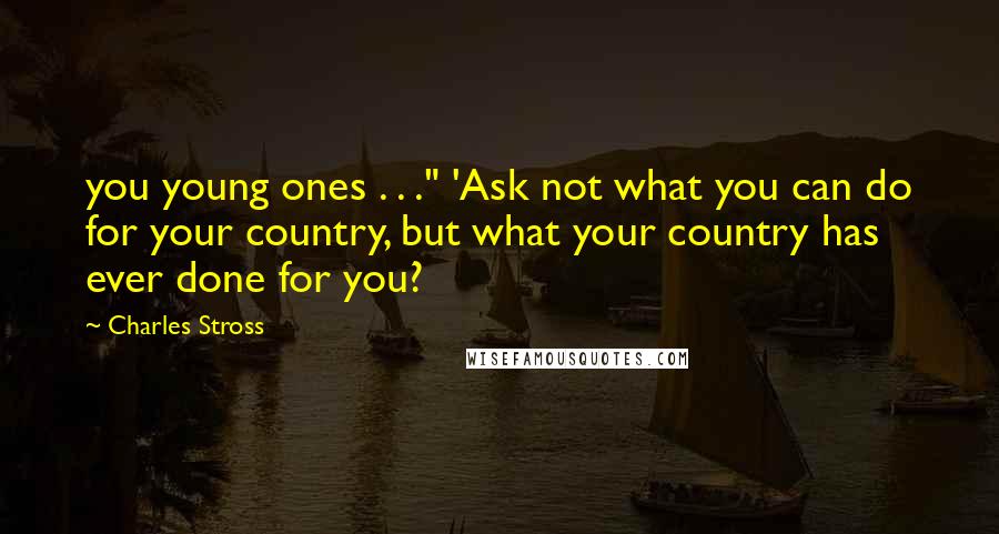 Charles Stross Quotes: you young ones . . ." 'Ask not what you can do for your country, but what your country has ever done for you?