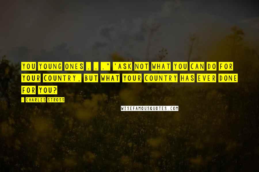 Charles Stross Quotes: you young ones . . ." 'Ask not what you can do for your country, but what your country has ever done for you?