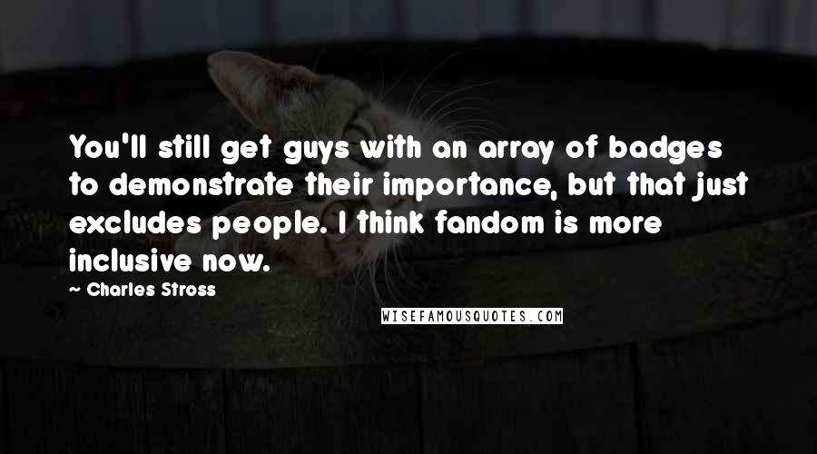 Charles Stross Quotes: You'll still get guys with an array of badges to demonstrate their importance, but that just excludes people. I think fandom is more inclusive now.