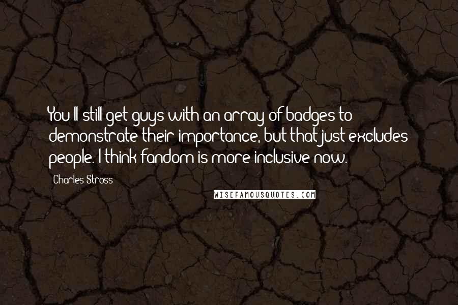 Charles Stross Quotes: You'll still get guys with an array of badges to demonstrate their importance, but that just excludes people. I think fandom is more inclusive now.