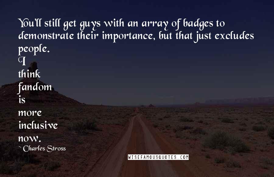 Charles Stross Quotes: You'll still get guys with an array of badges to demonstrate their importance, but that just excludes people. I think fandom is more inclusive now.