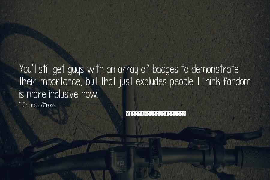 Charles Stross Quotes: You'll still get guys with an array of badges to demonstrate their importance, but that just excludes people. I think fandom is more inclusive now.