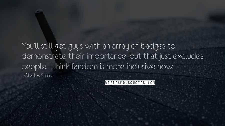Charles Stross Quotes: You'll still get guys with an array of badges to demonstrate their importance, but that just excludes people. I think fandom is more inclusive now.