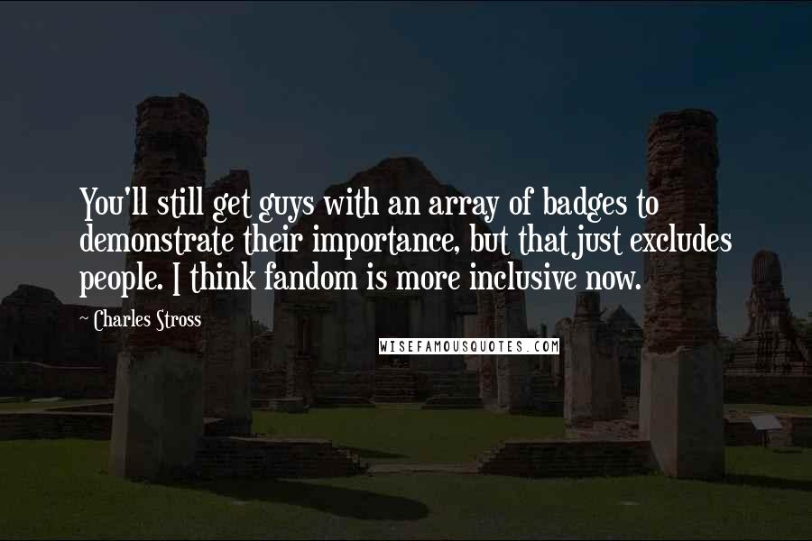 Charles Stross Quotes: You'll still get guys with an array of badges to demonstrate their importance, but that just excludes people. I think fandom is more inclusive now.