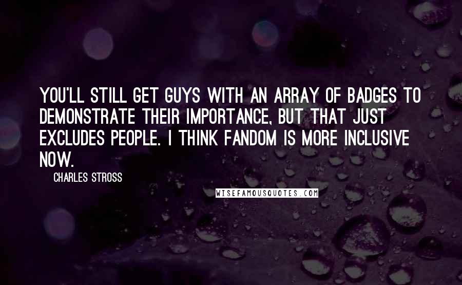 Charles Stross Quotes: You'll still get guys with an array of badges to demonstrate their importance, but that just excludes people. I think fandom is more inclusive now.