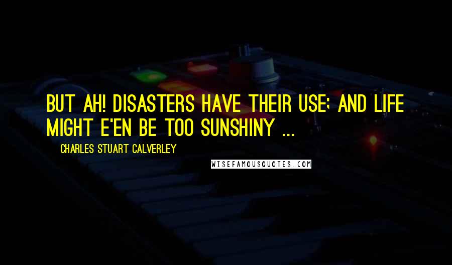 Charles Stuart Calverley Quotes: But ah! disasters have their use; And life might e'en be too sunshiny ...