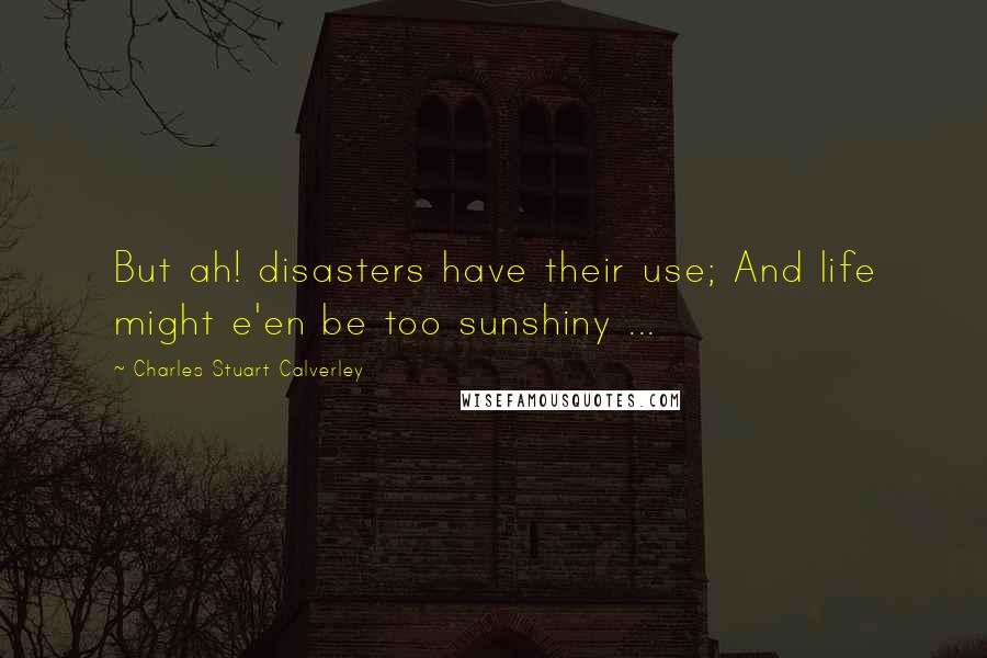 Charles Stuart Calverley Quotes: But ah! disasters have their use; And life might e'en be too sunshiny ...