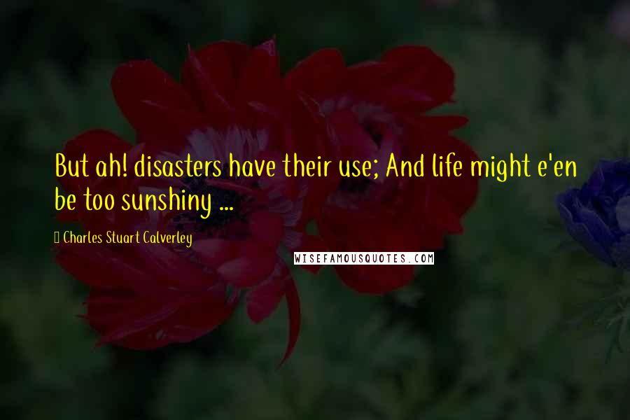 Charles Stuart Calverley Quotes: But ah! disasters have their use; And life might e'en be too sunshiny ...