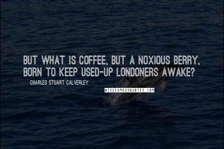 Charles Stuart Calverley Quotes: But what is coffee, but a noxious berry, Born to keep used-up Londoners awake?