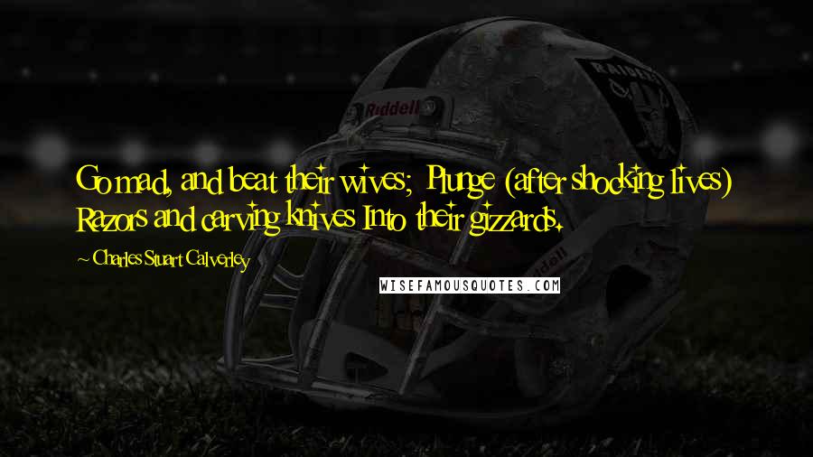 Charles Stuart Calverley Quotes: Go mad, and beat their wives; Plunge (after shocking lives) Razors and carving knives Into their gizzards.