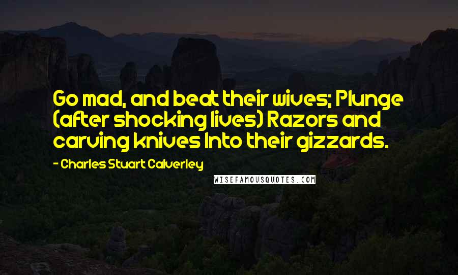 Charles Stuart Calverley Quotes: Go mad, and beat their wives; Plunge (after shocking lives) Razors and carving knives Into their gizzards.