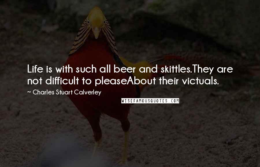 Charles Stuart Calverley Quotes: Life is with such all beer and skittles.They are not difficult to pleaseAbout their victuals.