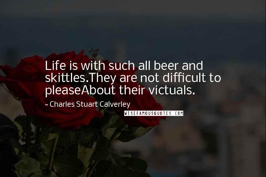 Charles Stuart Calverley Quotes: Life is with such all beer and skittles.They are not difficult to pleaseAbout their victuals.