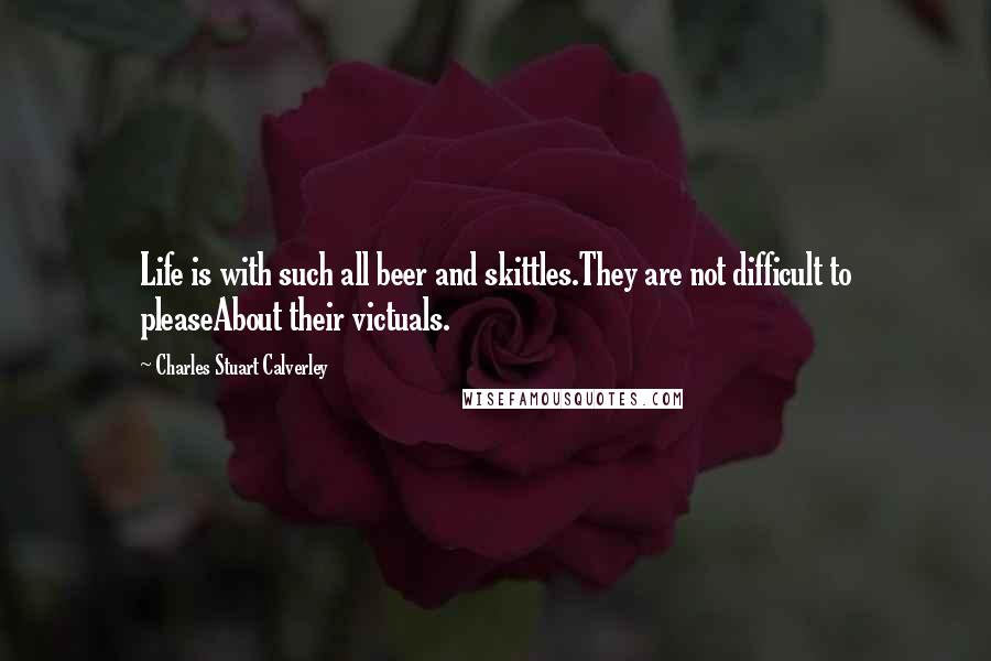 Charles Stuart Calverley Quotes: Life is with such all beer and skittles.They are not difficult to pleaseAbout their victuals.