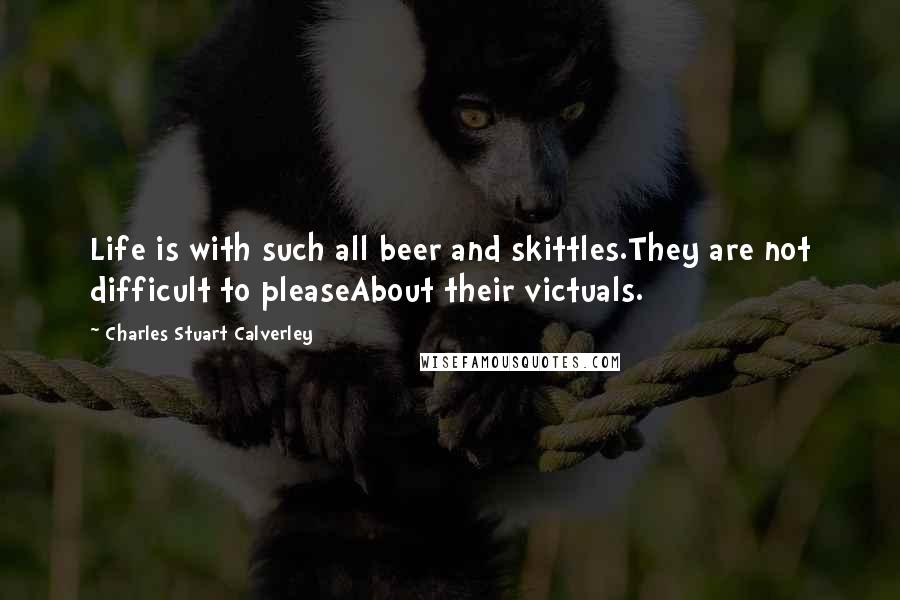 Charles Stuart Calverley Quotes: Life is with such all beer and skittles.They are not difficult to pleaseAbout their victuals.