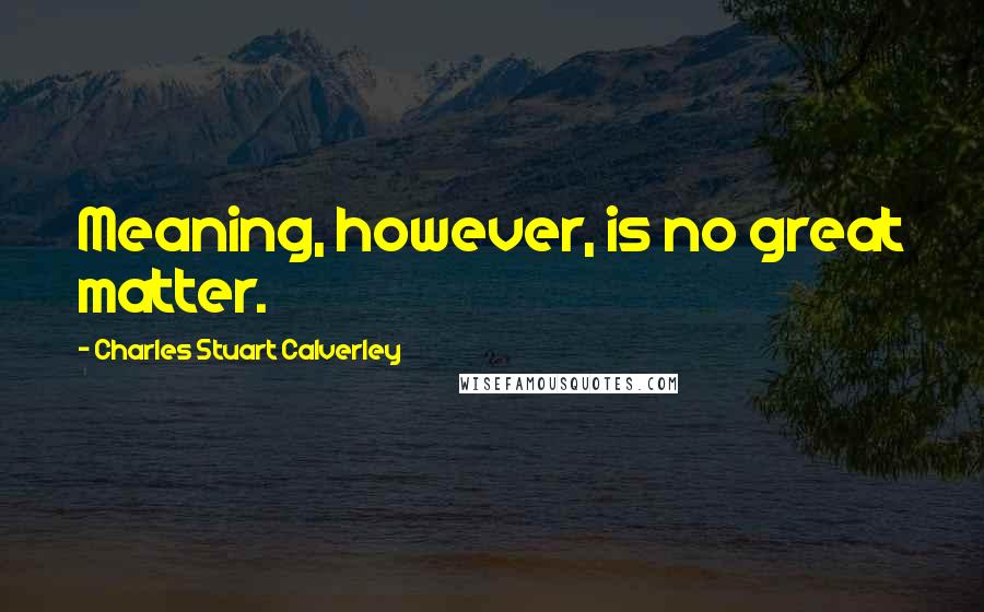 Charles Stuart Calverley Quotes: Meaning, however, is no great matter.