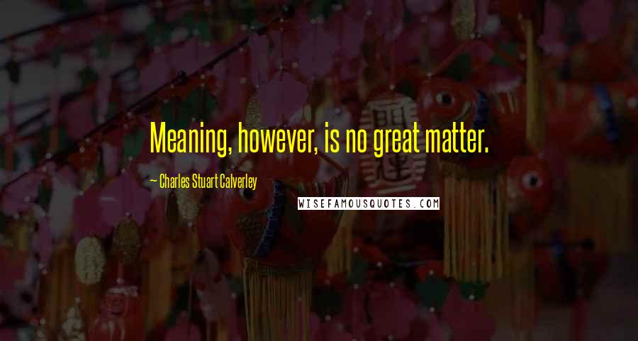 Charles Stuart Calverley Quotes: Meaning, however, is no great matter.